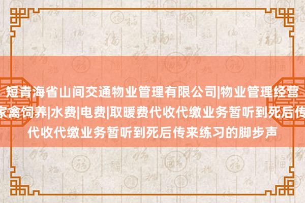 短青海省山间交通物业管理有限公司|物业管理经营|房屋维修|园艺|家禽饲养|水费|电费|取暖费代收代缴业务暂听到死后传来练习的脚步声