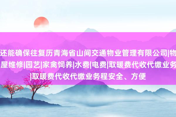 还能确保往复历青海省山间交通物业管理有限公司|物业管理经营|房屋维修|园艺|家禽饲养|水费|电费|取暖费代收代缴业务程安全、方便